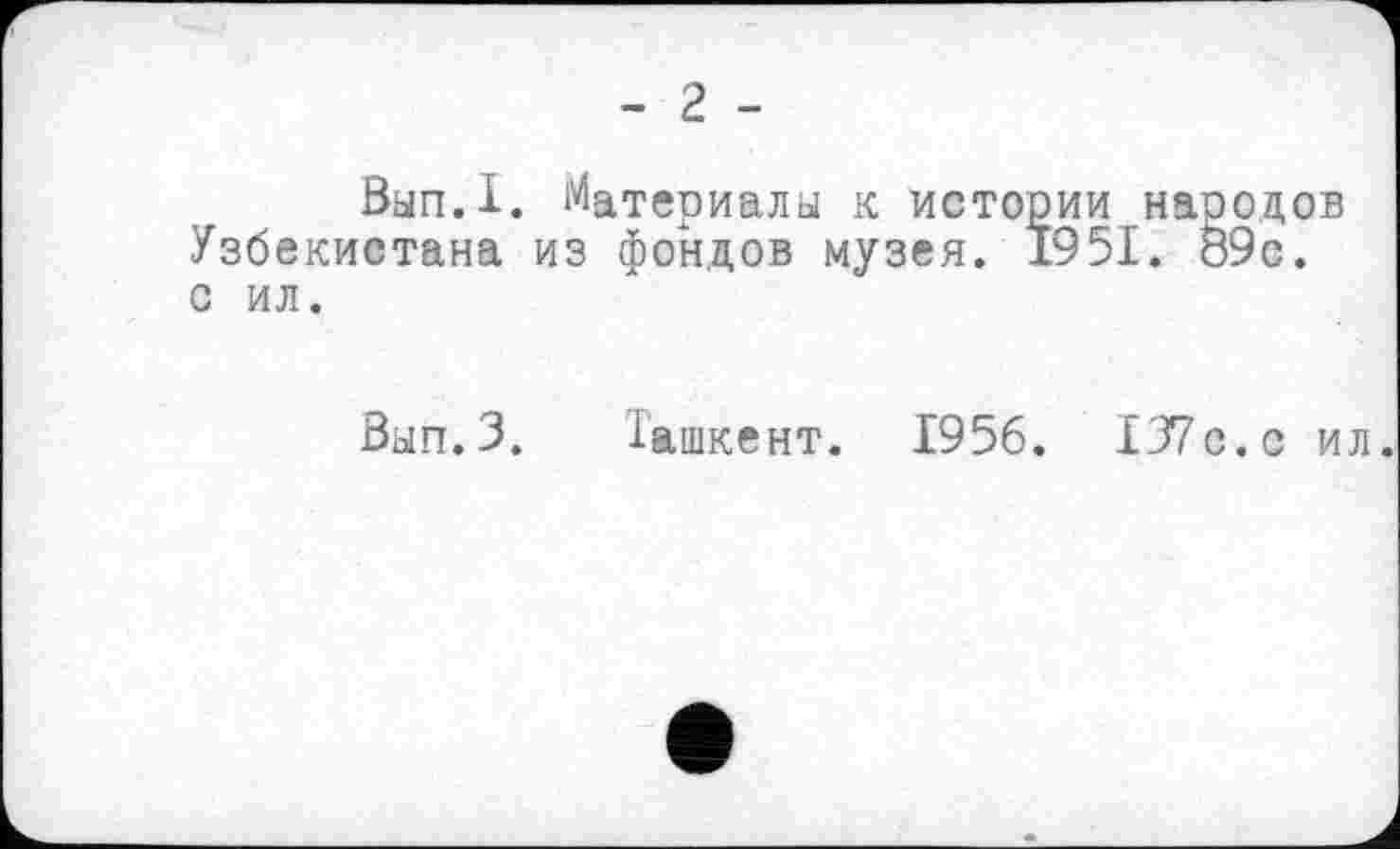 ﻿- г -
Вып.1. Материалы к истории народов Узбекистана из фондов музея. 1951. 89с. с ил.
Вып.З. Ташкент. 1956. 137с. с ил.